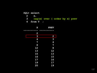 SQL> select
2 x,
3 lag(x) over ( order by x) prev
4 from T ;
X PREV
---------- ----------
2
3 2
4 3
7 4
8 7
12 8
13 12
15 13
16 15
17 16
19 17
20 19
137
 