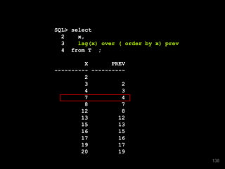 SQL> select
2 x,
3 lag(x) over ( order by x) prev
4 from T ;
X PREV
---------- ----------
2
3 2
4 3
7 4
8 7
12 8
13 12
15 13
16 15
17 16
19 17
20 19
138
 