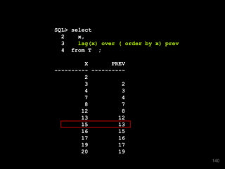 SQL> select
2 x,
3 lag(x) over ( order by x) prev
4 from T ;
X PREV
---------- ----------
2
3 2
4 3
7 4
8 7
12 8
13 12
15 13
16 15
17 16
19 17
20 19
140
 