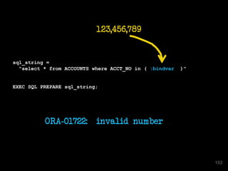 sql_string =
"select * from ACCOUNTS where ACCT_NO in ( :bindvar )"
EXEC SQL PREPARE sql_string;
ORA-01722: invalid number
123,456,789
153
 