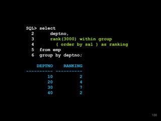 SQL> select
2 deptno,
3 rank(3000) within group
4 ( order by sal ) as ranking
5 from emp
6 group by deptno;
DEPTNO RANKING
---------- ----------
10 2
20 4
30 7
40 2
186
 