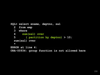 SQL> select ename, deptno, sal
2 from emp
3 where
4 sum(sal) over
5 ( partition by deptno) > 10;
sum(sal) over
*
ERROR at line 4:
ORA-00934: group function is not allowed here
206
 