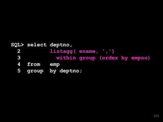 SQL> select deptno,
2 listagg( ename, ',')
3 within group (order by empno)
4 from emp
5 group by deptno;
215
 