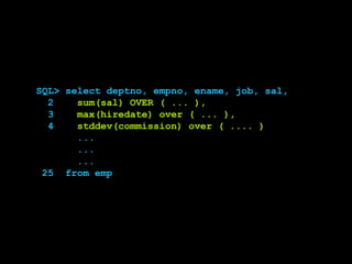 SQL> select deptno, empno, ename, job, sal,
2 sum(sal) OVER ( ... ),
3 max(hiredate) over ( ... ),
4 stddev(commission) over ( .... )
...
...
...
25 from emp
 