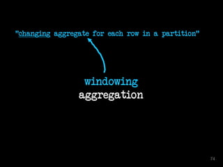 windowing
aggregation
"changing aggregate for each row in a partition"
74
 