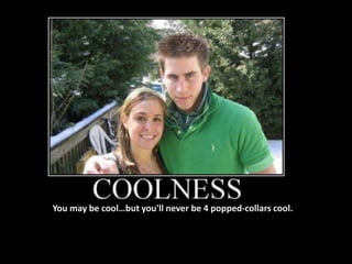 You may be cool…but you'll never be 4 popped-collars cool.
 