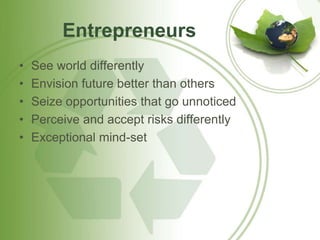 Entrepreneurs 
• See world differently 
• Envision future better than others 
• Seize opportunities that go unnoticed 
• Perceive and accept risks differently 
• Exceptional mind-set 
 