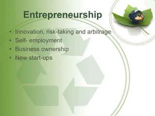 Entrepreneurship 
• Innovation, risk-taking and arbitrage 
• Self- employment 
• Business ownership 
• New start-ups 
 