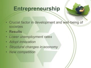 Entrepreneurship 
• Crucial factor in development and well-being of 
societies 
• Results 
• Lower unemployment rates 
• Adopt innovation 
• Structural changes in economy 
• New competition 
 