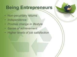 Being Entrepreneurs 
• Non-pecuniary returns 
• Independence 
• Positive change in lifestyle 
• Sense of achievement 
• Higher levels of job satisfaction 
 