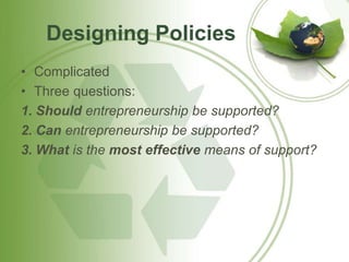 Designing Policies 
• Complicated 
• Three questions: 
1. Should entrepreneurship be supported? 
2. Can entrepreneurship be supported? 
3. What is the most effective means of support? 
 