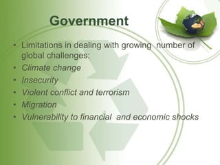 Government 
• Limitations in dealing with growing number of 
global challenges: 
• Climate change 
• Insecurity 
• Violent conflict and terrorism 
• Migration 
• Vulnerability to financial and economic shocks 
 