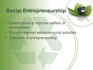 Social Entrepreneurship 
• Contributions to improve welfare of 
communities 
• Socially-oriented entrepreneurial activities 
• Spectrum of entrepreneurship 
 