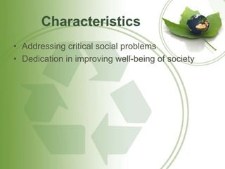Characteristics 
• Addressing critical social problems 
• Dedication in improving well-being of society 
 
