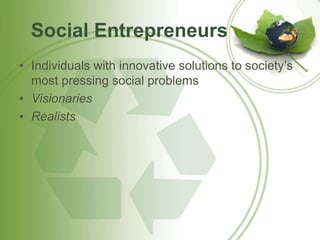 Social Entrepreneurs 
• Individuals with innovative solutions to society’s 
most pressing social problems 
• Visionaries 
• Realists 
 