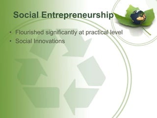 Social Entrepreneurship 
• Flourished significantly at practical level 
• Social Innovations 
 