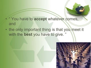 • “ You have to accept whatever comes, 
and 
• the only important thing is that you meet it 
with the best you have to give. ” 
 