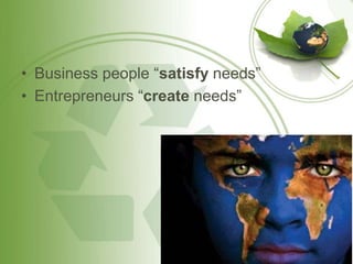 • Business people “satisfy needs” 
• Entrepreneurs “create needs” 
 