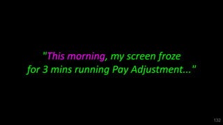 "This morning, my screen froze
for 3 mins running Pay Adjustment..."
132
 