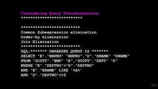 171
Considering Query Transformations
**************************
*************************
Common Subexpression elimination
Order-by elimination
Join Elimination
*************************
SQL:******* UNPARSED QUERY IS *******
SELECT "E"."EMPNO" "EMPNO","D"."DNAME" "DNAME"
FROM "SCOTT"."EMP" "E","SCOTT"."DEPT" "D"
WHERE "E"."DEPTNO"="D"."DEPTNO"
AND "E"."ENAME" LIKE '%A%'
AND "D"."DEPTNO"<>5
 