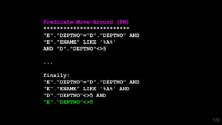 172
Predicate Move-Around (PM)
**************************
"E"."DEPTNO"="D"."DEPTNO" AND
"E"."ENAME" LIKE '%A%'
AND "D"."DEPTNO"<>5
...
finally:
"E"."DEPTNO"="D"."DEPTNO" AND
"E"."ENAME" LIKE '%A%' AND
"D"."DEPTNO"<>5 AND
"E"."DEPTNO"<>5
 