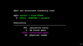186
SQL> set autotrace traceonly stat
SQL> select * from STUFF
2 where CREATED > sysdate
Statistics
------------------------------------------
651 recursive calls
0 db block gets
2243 consistent gets
24 physical reads
 
