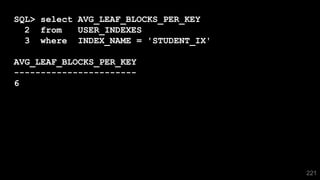 221
SQL> select AVG_LEAF_BLOCKS_PER_KEY
2 from USER_INDEXES
3 where INDEX_NAME = 'STUDENT_IX'
AVG_LEAF_BLOCKS_PER_KEY
-----------------------
6
 