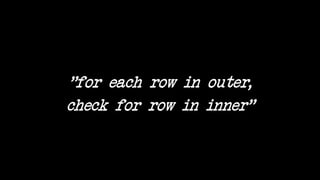 "for each row in outer,
check for row in inner"
 