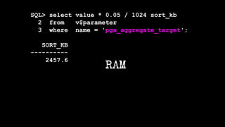 RAM
SQL> select value * 0.05 / 1024 sort_kb
2 from v$parameter
3 where name = 'pga_aggregate_target';
SORT_KB
----------
2457.6
 