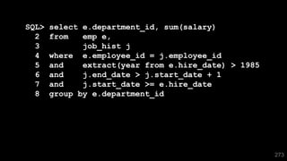 SQL> select e.department_id, sum(salary)
2 from emp e,
3 job_hist j
4 where e.employee_id = j.employee_id
5 and extract(year from e.hire_date) > 1985
6 and j.end_date > j.start_date + 1
7 and j.start_date >= e.hire_date
8 group by e.department_id
273
 