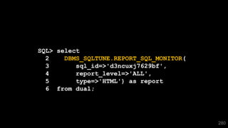 SQL> select
2 DBMS_SQLTUNE.REPORT_SQL_MONITOR(
3 sql_id=>'d3ncuxj7629bf',
4 report_level=>'ALL',
5 type=>'HTML') as report
6 from dual;
280
 