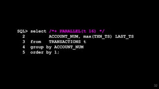 32
SQL> select /*+ PARALLEL(t 16) */
2 ACCOUNT_NUM, max(TXN_TS) LAST_TS
3 from TRANSACTIONS t
4 group by ACCOUNT_NUM
5 order by 1;
 