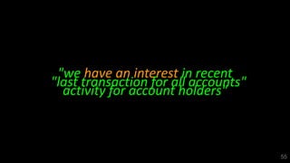 55
"we have an interest in recent
activity for account holders"
"last transaction for all accounts"
 