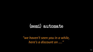 (semi) automate
70
"we haven't seen you in a while,
here's a discount on ...."
 
