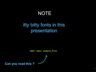 NOTE 
itty bitty fonts in this 
presentation 
SQL> exec sample_font 
Can you read this ? 
1 
 
