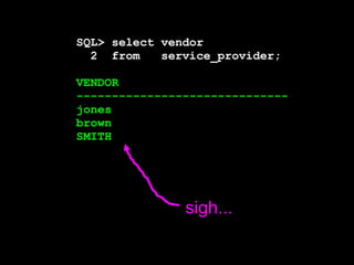 SQL> select vendor 
2 from service_provider; 
VENDOR 
------------------------------ 
jones 
brown 
SMITH 
sigh... 
 