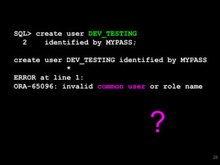 28 
SQL> create user DEV_TESTING 
2 identified by MYPASS; 
create user DEV_TESTING identified by MYPASS 
* 
ERROR at line 1: 
ORA-65096: invalid common user or role name 
? 
 