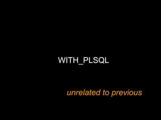 WITH_PLSQL 
unrelated to previous 
 