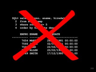 SQL> select empno, ename, hiredate 
2 from scott.emp 
3 where rownum <= 5 
4 order by hiredate desc; 
EMPNO ENAME HIREDATE 
---------- ---------- ------------------- 
7654 MARTIN 28/09/1981 00:00:00 
7566 JONES 02/04/1981 00:00:00 
7521 WARD 22/02/1981 00:00:00 
7499 ALLEN 20/02/1981 00:00:00 
7369 SMITH 17/12/1980 00:00:00 
310 
 