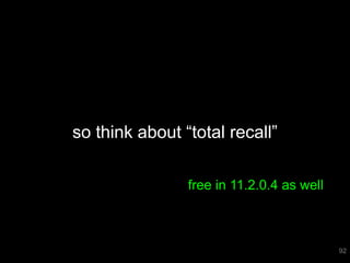 so think about “total recall” 
92 
free in 11.2.0.4 as well 
 