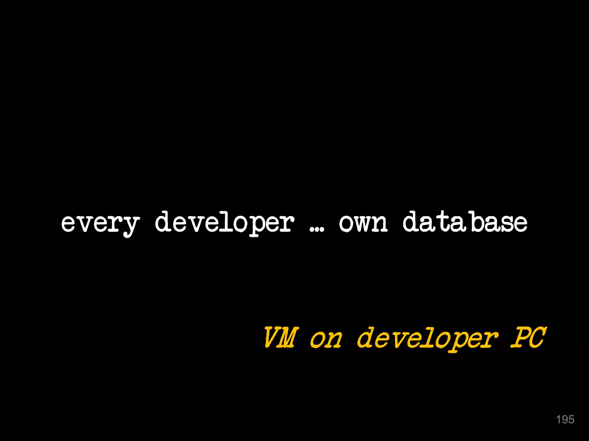 every developer ... own database 
195 
VM on developer PC 
 