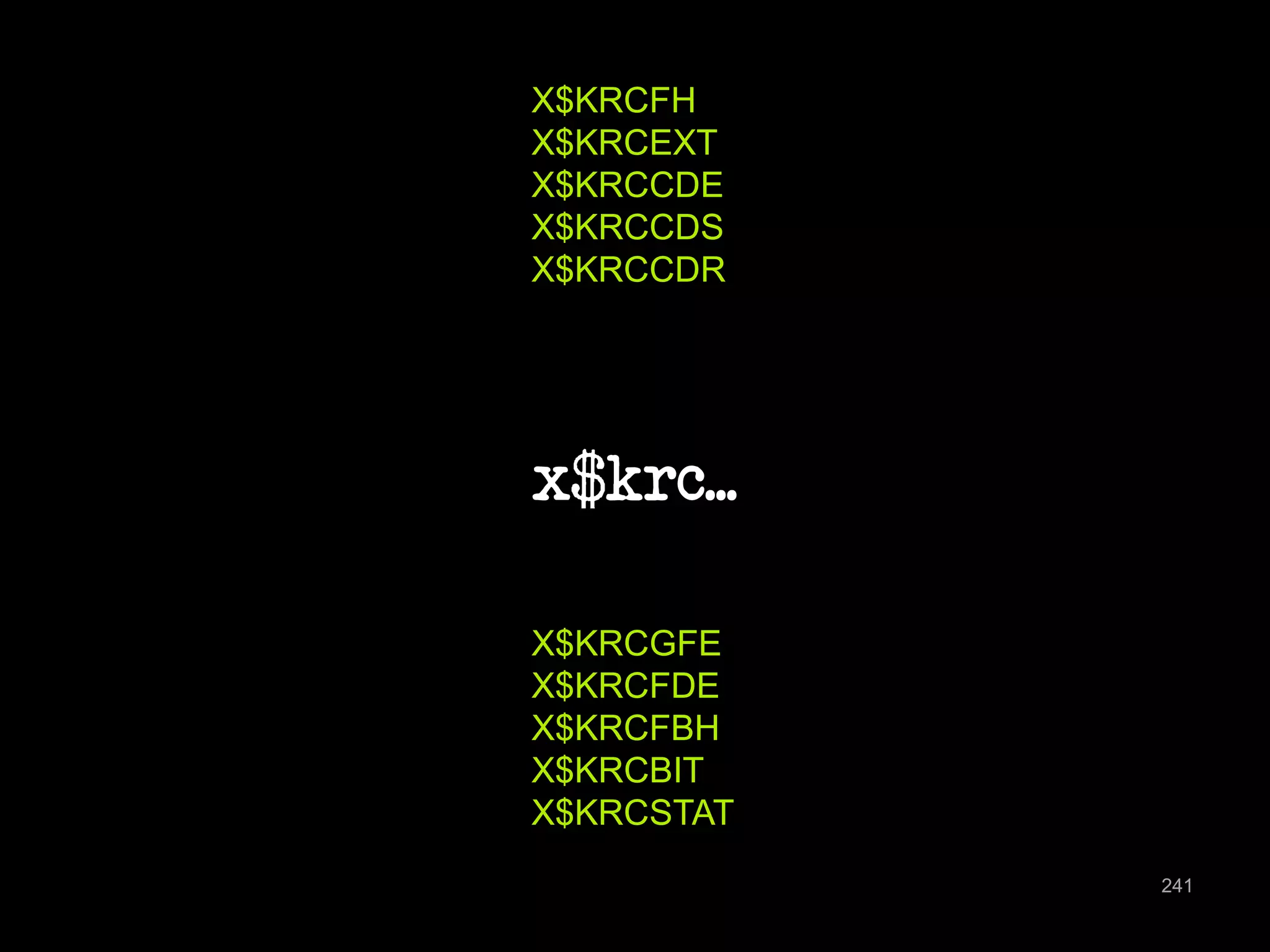 x$krc... 
241 
X$KRCFH 
X$KRCEXT 
X$KRCCDE 
X$KRCCDS 
X$KRCCDR 
X$KRCGFE 
X$KRCFDE 
X$KRCFBH 
X$KRCBIT 
X$KRCSTAT 
 