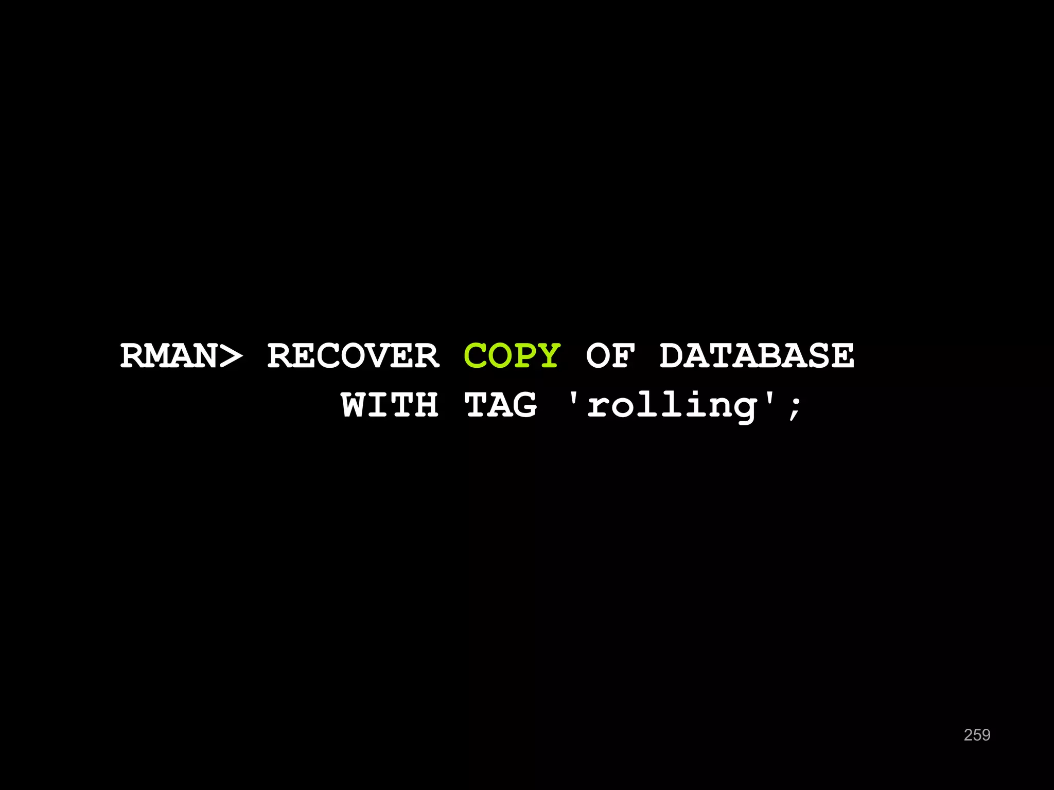 259 
RMAN> RECOVER COPY OF DATABASE 
WITH TAG 'rolling'; 
 