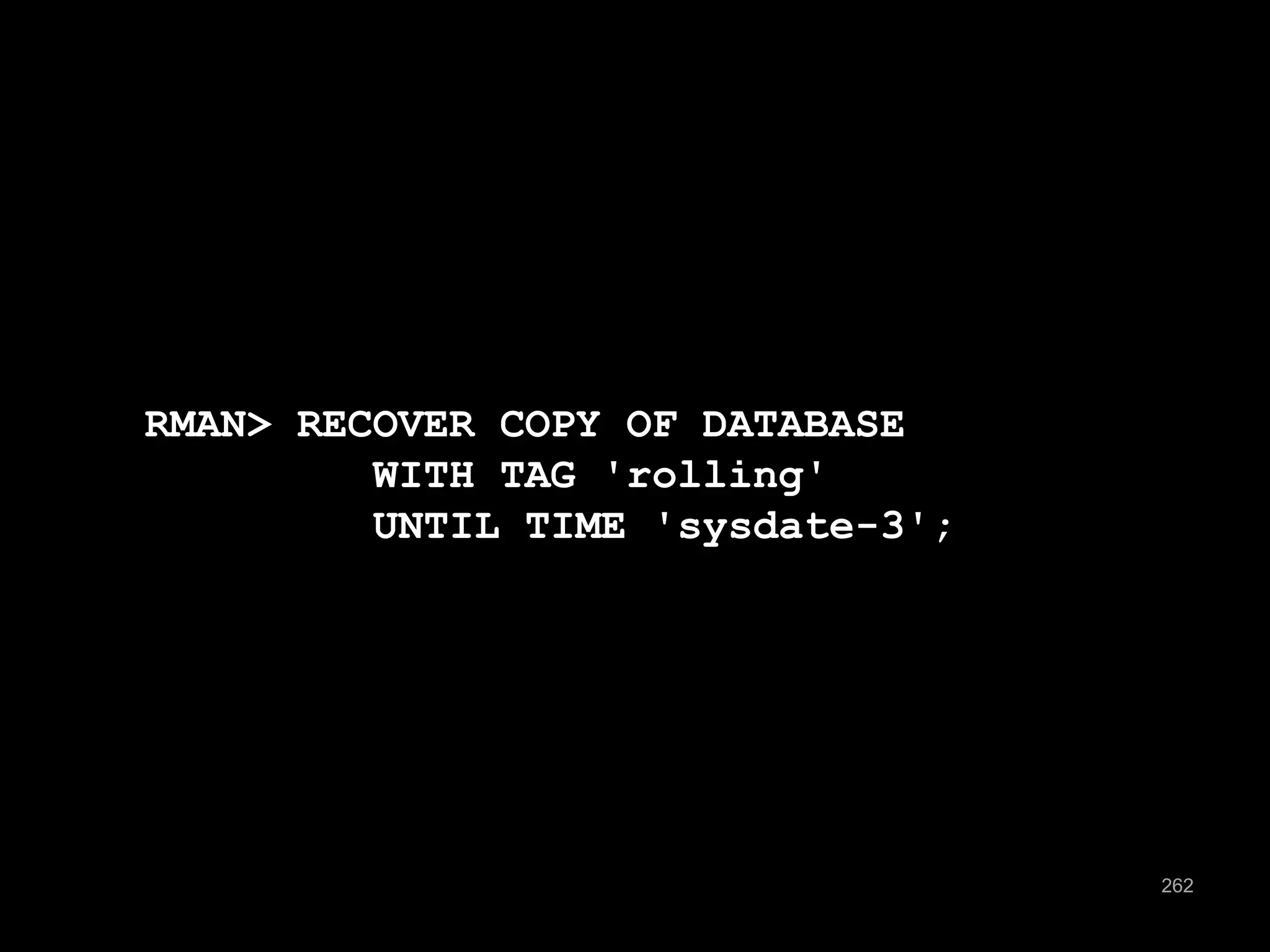 262 
RMAN> RECOVER COPY OF DATABASE 
WITH TAG 'rolling' 
UNTIL TIME 'sysdate-3'; 
 