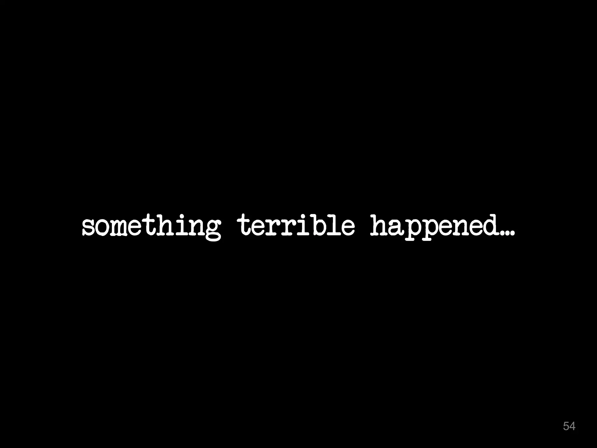 something terrible happened... 
54 
 