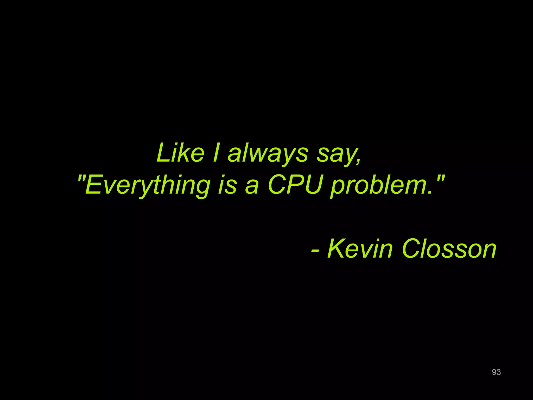 Like I always say, 
"Everything is a CPU problem." 
- Kevin Closson 
93 
 