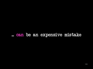 ... can be an expensive mistake 
103 
 