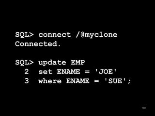 160 
SQL> connect /@myclone 
Connected. 
SQL> update EMP 
2 set ENAME = 'JOE' 
3 where ENAME = 'SUE'; 
 