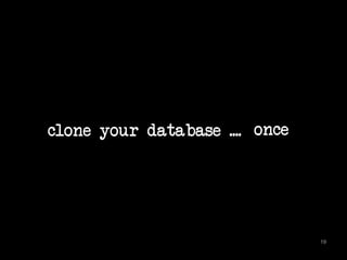 clone your database .... 
19 
once 
 