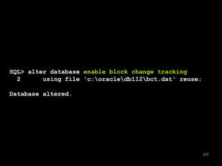 225 
SQL> alter database enable block change tracking 
2 using file 'c:oracledb112bct.dat' reuse; 
Database altered. 
 